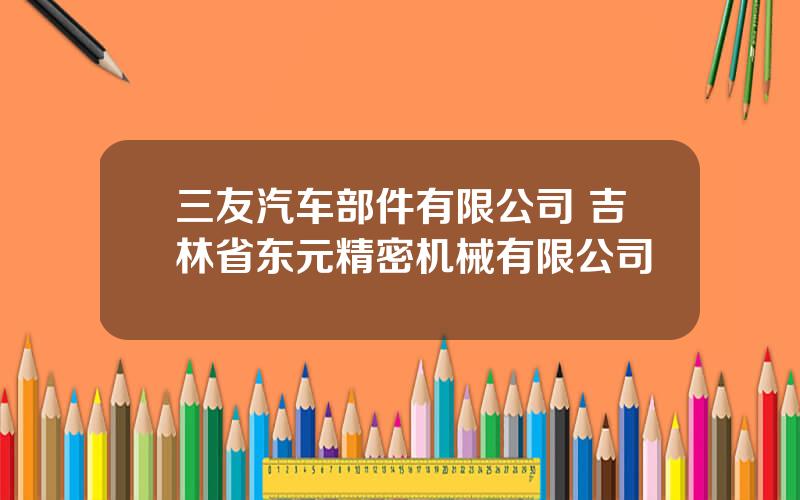 三友汽车部件有限公司 吉林省东元精密机械有限公司